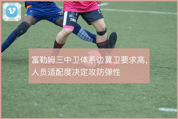 富勒姆三中卫体系边翼卫要求高，人员适配度决定攻防弹性
