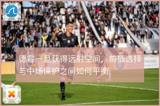 德容一旦获得远射空间,前插选择与中场保护之间如何平衡