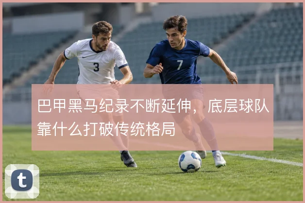巴甲黑马纪录不断延伸，底层球队靠什么打破传统格局