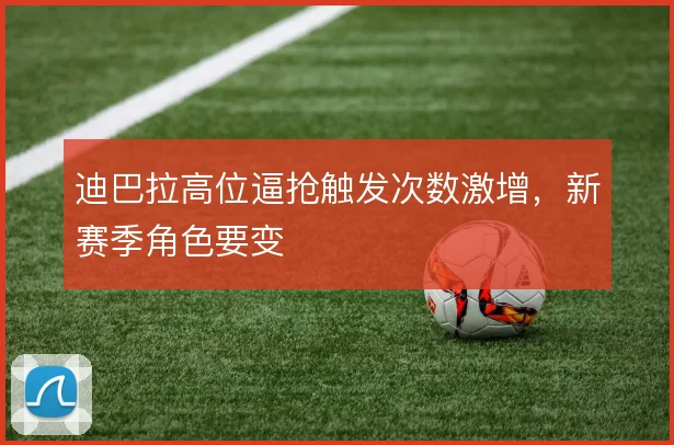 迪巴拉高位逼抢触发次数激增,新赛季角色要变
