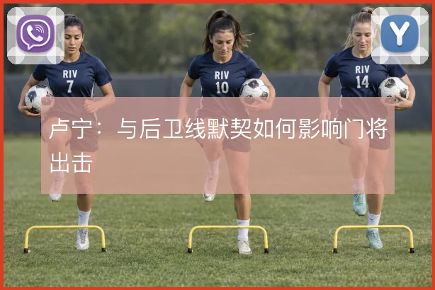 卢宁：与后卫线默契如何影响门将出击