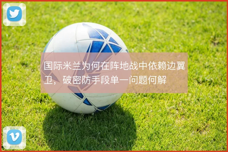 国际米兰为何在阵地战中依赖边翼卫，破密防手段单一问题何解
