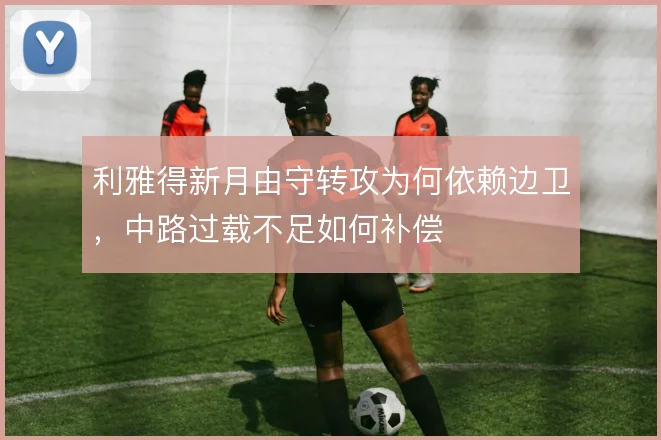 利雅得新月由守转攻为何依赖边卫，中路过载不足如何补偿