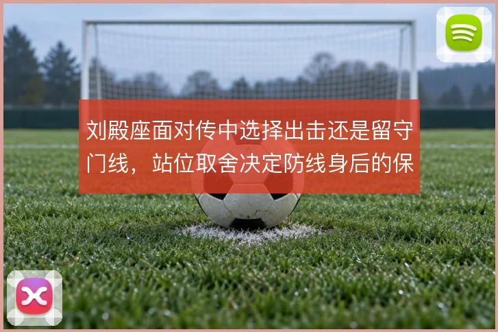 刘殿座面对传中选择出击还是留守门线，站位取舍决定防线身后的保护范围