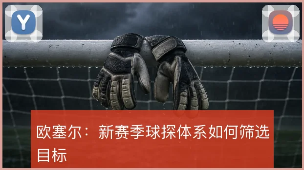 欧塞尔：新赛季球探体系如何筛选目标