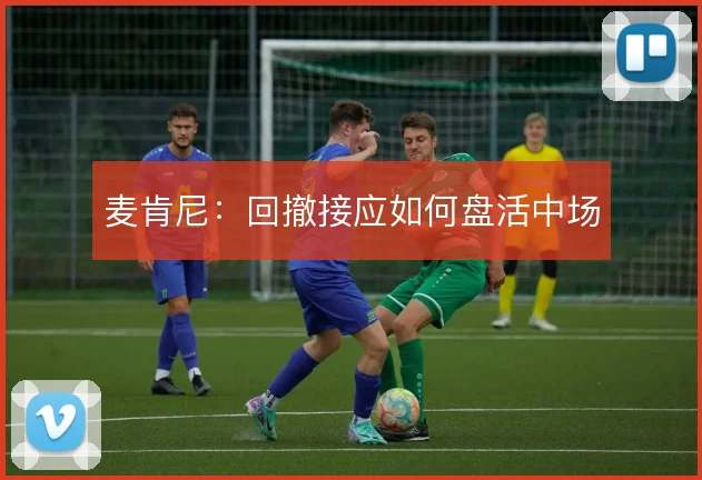 麦肯尼：回撤接应如何盘活中场