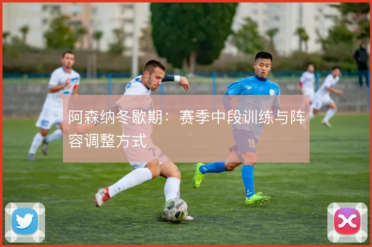 阿森纳冬歇期：赛季中段训练与阵容调整方式