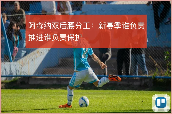阿森纳双后腰分工：新赛季谁负责推进谁负责保护