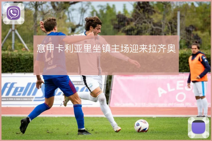 意甲卡利亚里坐镇主场迎来拉齐奥