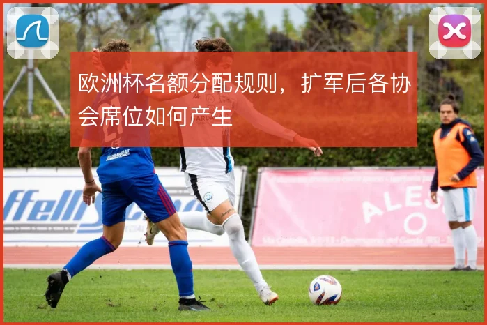 欧洲杯名额分配规则，扩军后各协会席位如何产生