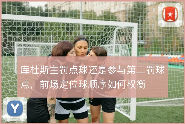 库杜斯主罚点球还是参与第二罚球点,前场定位球顺序如何权衡