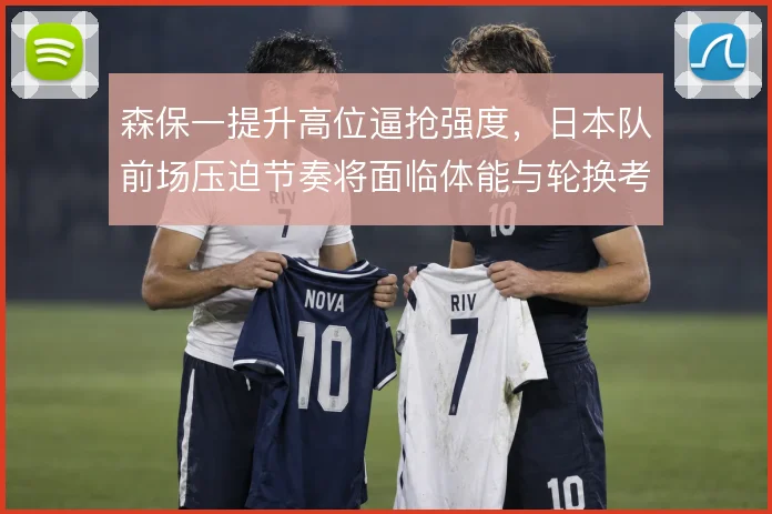森保一提升高位逼抢强度，日本队前场压迫节奏将面临体能与轮换考验
