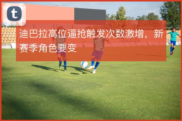 迪巴拉高位逼抢触发次数激增，新赛季角色要变