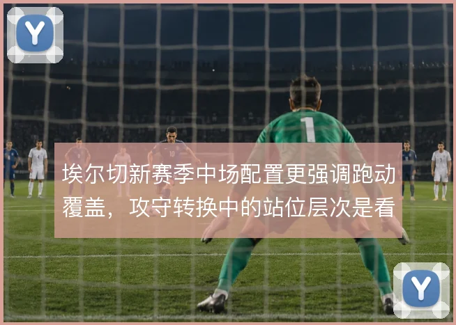 埃尔切新赛季中场配置更强调跑动覆盖，攻守转换中的站位层次是看点