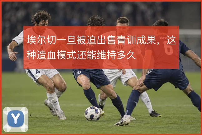 埃尔切一旦被迫出售青训成果，这种造血模式还能维持多久