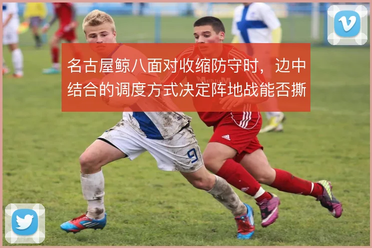 名古屋鲸八面对收缩防守时,边中结合的调度方式决定阵地战能否撕开口子