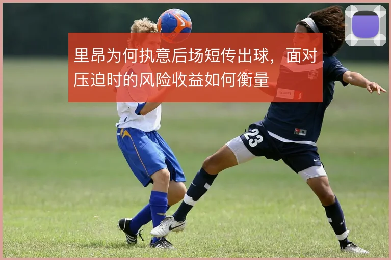 里昂为何执意后场短传出球，面对压迫时的风险收益如何衡量