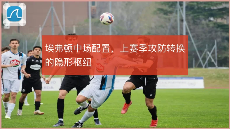 埃弗顿中场配置，上赛季攻防转换的隐形枢纽