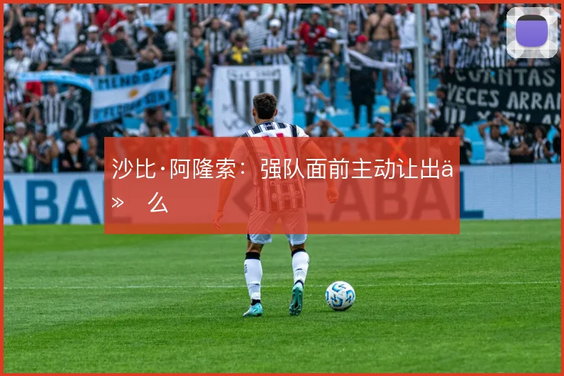 沙比·阿隆索：强队面前主动让出什么