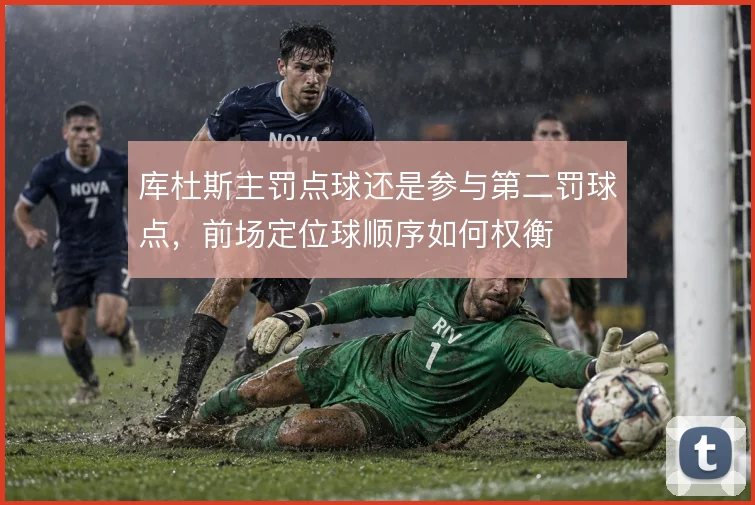 库杜斯主罚点球还是参与第二罚球点,前场定位球顺序如何权衡