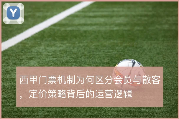 西甲门票机制为何区分会员与散客，定价策略背后的运营逻辑