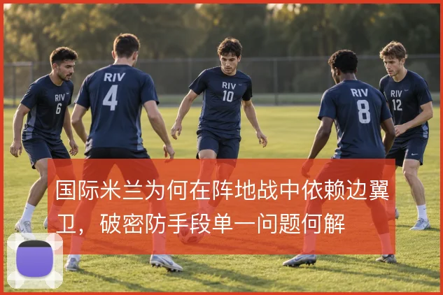 国际米兰为何在阵地战中依赖边翼卫,破密防手段单一问题何解