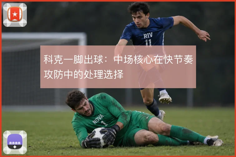科克一脚出球：中场核心在快节奏攻防中的处理选择