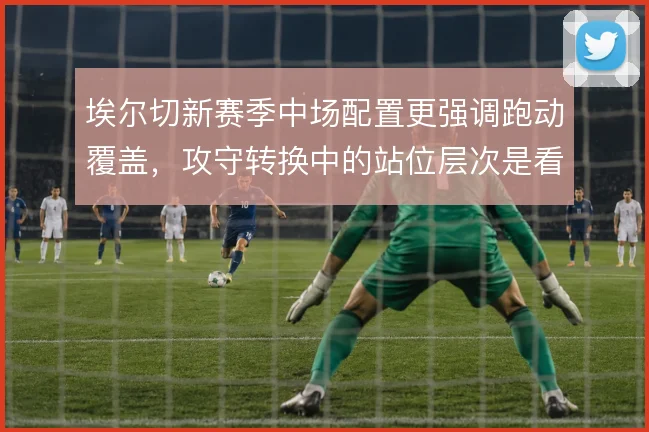埃尔切新赛季中场配置更强调跑动覆盖，攻守转换中的站位层次是看点