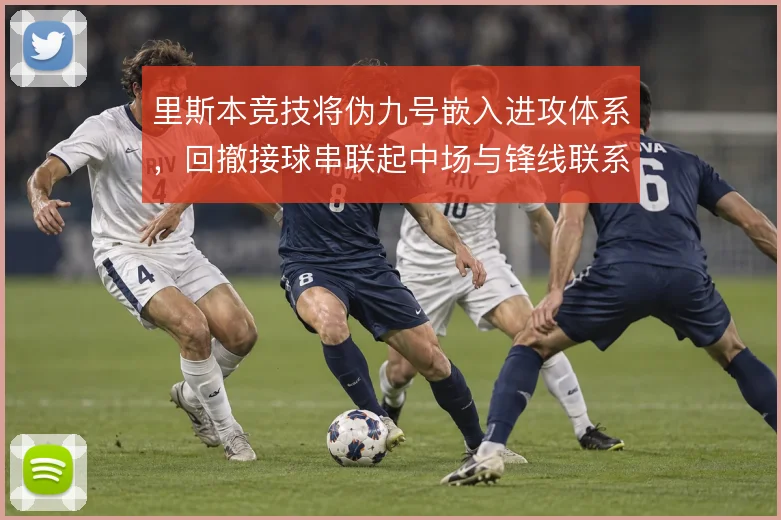里斯本竞技将伪九号嵌入进攻体系，回撤接球串联起中场与锋线联系