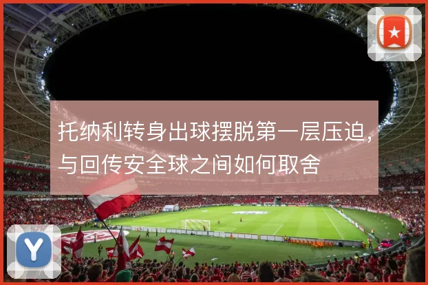 托纳利转身出球摆脱第一层压迫，与回传安全球之间如何取舍