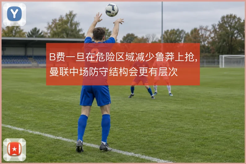 B费一旦在危险区域减少鲁莽上抢，曼联中场防守结构会更有层次