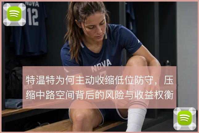 特温特为何主动收缩低位防守，压缩中路空间背后的风险与收益权衡