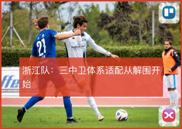 浙江队：三中卫体系适配从解围开始