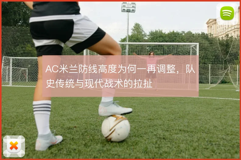 AC米兰防线高度为何一再调整，队史传统与现代战术的拉扯