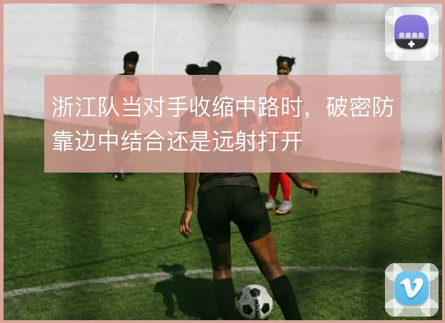 浙江队当对手收缩中路时，破密防靠边中结合还是远射打开
