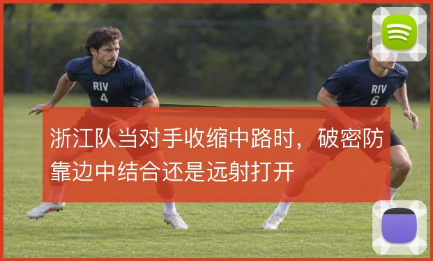 浙江队当对手收缩中路时，破密防靠边中结合还是远射打开