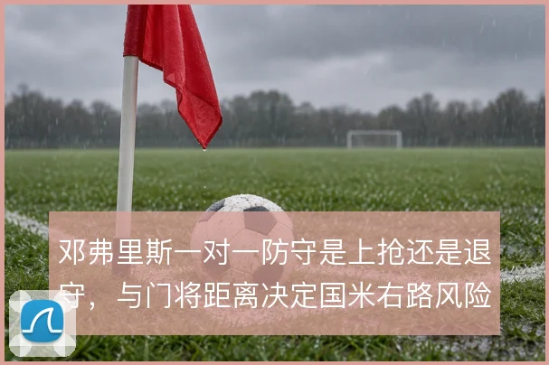 邓弗里斯一对一防守是上抢还是退守，与门将距离决定国米右路风险
