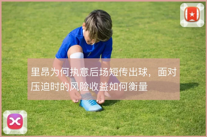 里昂为何执意后场短传出球，面对压迫时的风险收益如何衡量