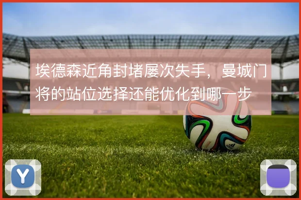 埃德森近角封堵屡次失手，曼城门将的站位选择还能优化到哪一步